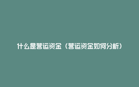 什么是营运资金（营运资金如何分析）