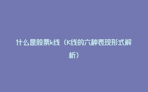 什么是股票k线（K线的六种表现形式解析）