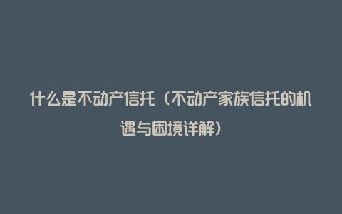 什么是不动产信托（不动产家族信托的机遇与困境详解）