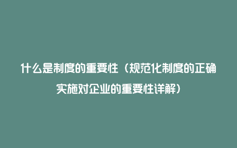 什么是制度的重要性（规范化制度的正确实施对企业的重要性详解）