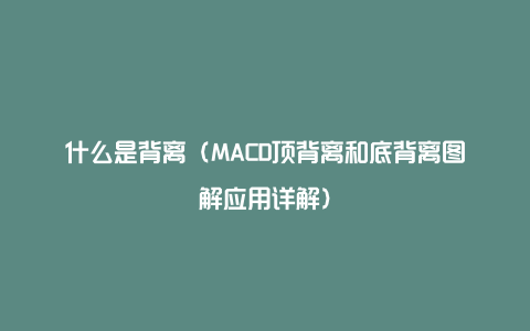 什么是背离（MACD顶背离和底背离图解应用详解）