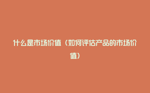 什么是市场价值（如何评估产品的市场价值）