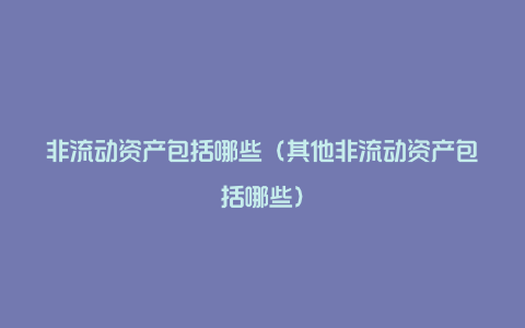 非流动资产包括哪些（其他非流动资产包括哪些）