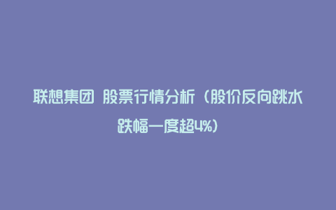 联想集团 股票行情分析（股价反向跳水跌幅一度超4%）