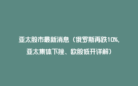 亚太股市最新消息（俄罗斯再跌10%，亚太集体下挫、欧股低开详解）