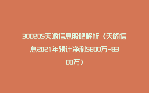 300205天喻信息股吧解析（天喻信息2021年预计净利5600万-8300万）