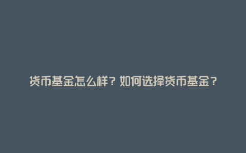 货币基金怎么样？如何选择货币基金？