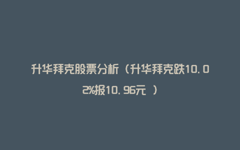 升华拜克股票分析（升华拜克跌10.02%报10.96元 ）