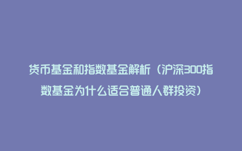 货币基金和指数基金解析（沪深300指数基金为什么适合普通人群投资）