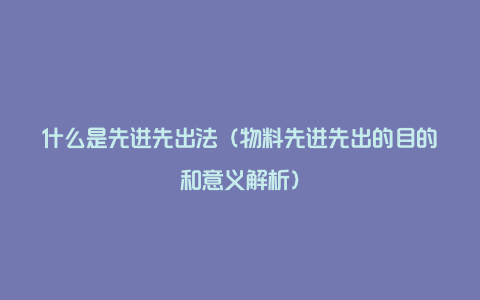 什么是先进先出法（物料先进先出的目的和意义解析）