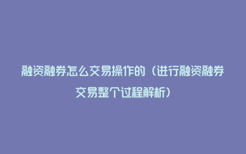 融资融券怎么交易操作的（进行融资融券交易整个过程解析）