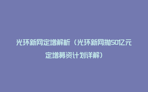 光环新网定增解析（光环新网抛50亿元定增募资计划详解）