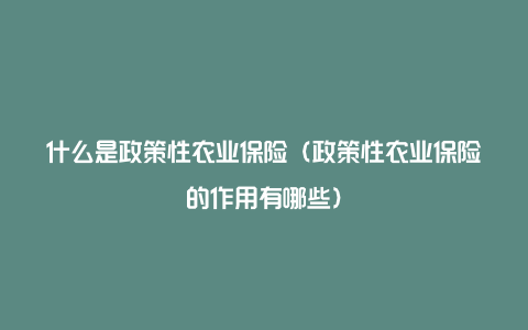 什么是政策性农业保险（政策性农业保险的作用有哪些）