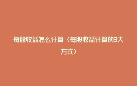 每股收益怎么计算（每股收益计算的3大方式）