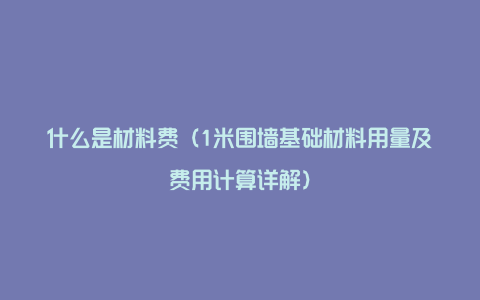 什么是材料费（1米围墙基础材料用量及费用计算详解）