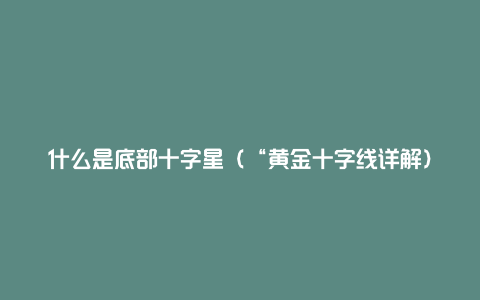 什么是底部十字星（“黄金十字线详解）