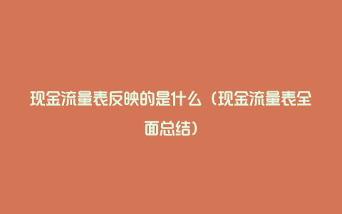 现金流量表反映的是什么（现金流量表全面总结）