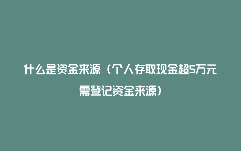 什么是资金来源（个人存取现金超5万元需登记资金来源）