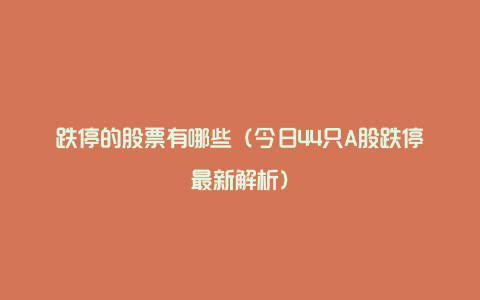 跌停的股票有哪些（今日44只A股跌停最新解析）