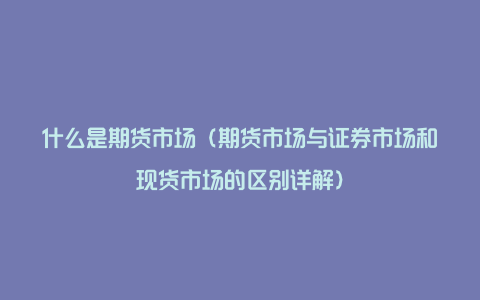 什么是期货市场（期货市场与证券市场和现货市场的区别详解）