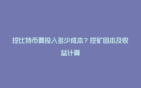 挖比特币要投入多少成本？挖矿回本及收益计算