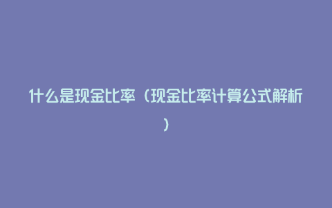 什么是现金比率（现金比率计算公式解析）