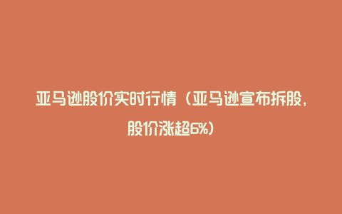 亚马逊股价实时行情（亚马逊宣布拆股，股价涨超6%）