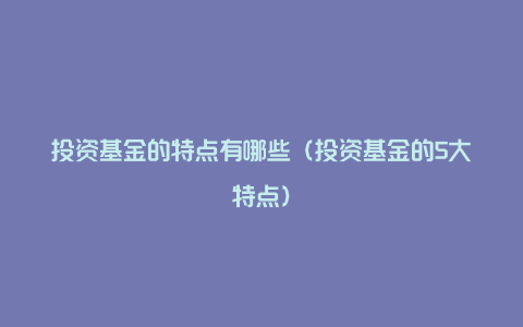 投资基金的特点有哪些（投资基金的5大特点）