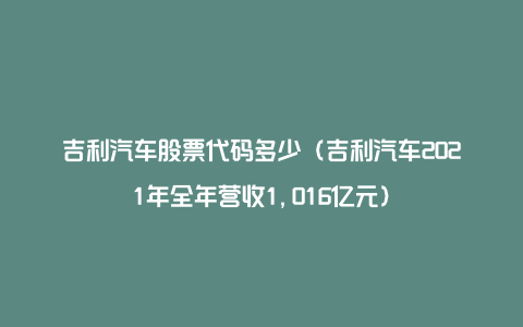 吉利汽车股票代码多少（吉利汽车2021年全年营收1,016亿元）