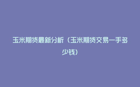 玉米期货最新分析（玉米期货交易一手多少钱）