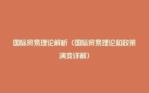 国际贸易理论解析（国际贸易理论和政策演变详解）