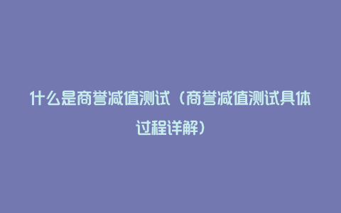 什么是商誉减值测试（商誉减值测试具体过程详解）