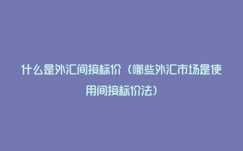 什么是外汇间接标价（哪些外汇市场是使用间接标价法）