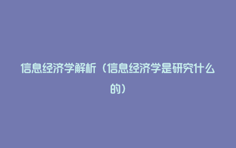 信息经济学解析（信息经济学是研究什么的）