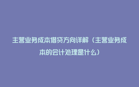 主营业务成本借贷方向详解（主营业务成本的会计处理是什么）