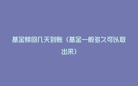 基金赎回几天到账（基金一般多久可以取出来）