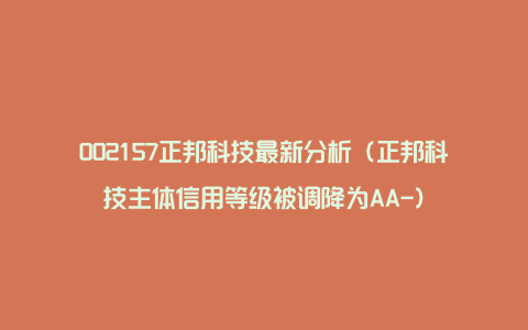 002157正邦科技最新分析（正邦科技主体信用等级被调降为AA-）