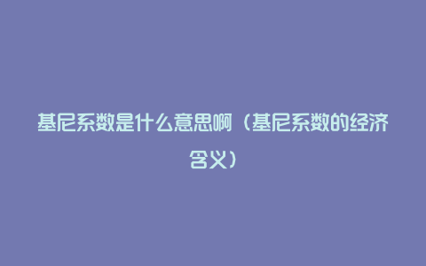 基尼系数是什么意思啊（基尼系数的经济含义）