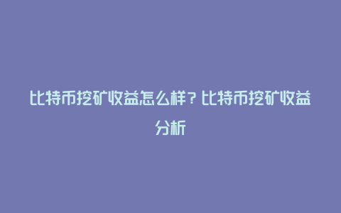 比特币挖矿收益怎么样？比特币挖矿收益分析