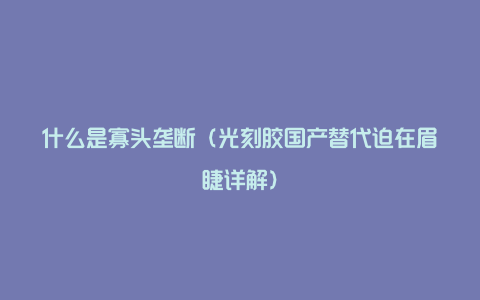 什么是寡头垄断（光刻胶国产替代迫在眉睫详解）