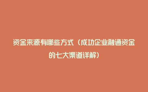 资金来源有哪些方式（成功企业融通资金的七大渠道详解）