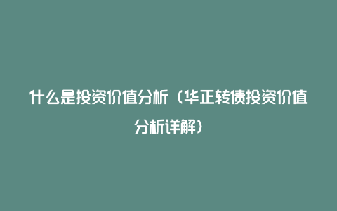 什么是投资价值分析（华正转债投资价值分析详解）