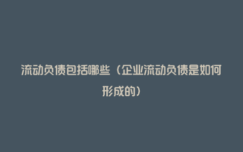 流动负债包括哪些（企业流动负债是如何形成的）