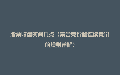 股票收盘时间几点（集合竞价和连续竞价的规则详解）