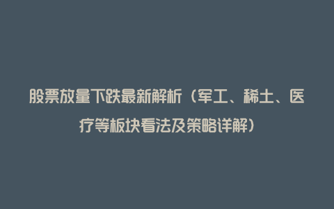 股票放量下跌最新解析（军工、稀土、医疗等板块看法及策略详解）