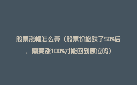 股票涨幅怎么算（股票价格跌了50%后，需要涨100%才能回到原位吗）