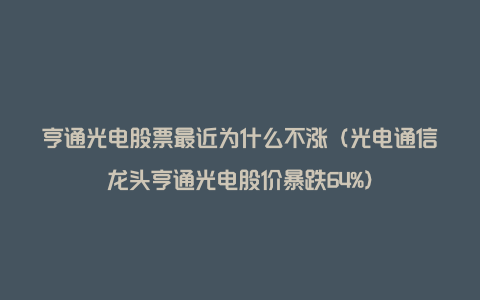 亨通光电股票最近为什么不涨（光电通信龙头亨通光电股价暴跌64%）