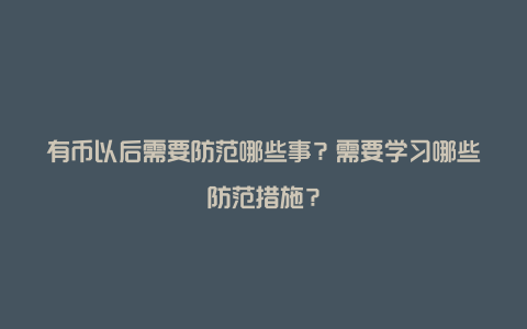 有币以后需要防范哪些事？需要学习哪些防范措施？