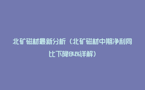 北矿磁材最新分析（北矿磁材中期净利同比下降84%详解）