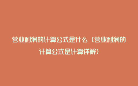 营业利润的计算公式是什么（营业利润的计算公式是计算详解）